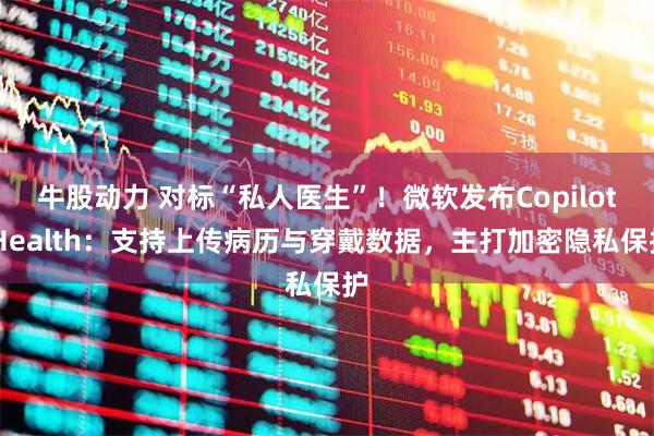 牛股动力 对标“私人医生”！微软发布Copilot Health：支持上传病历与穿戴数据，主打加密隐私保护
