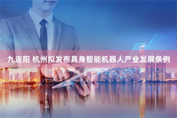 九连阳 杭州拟发布具身智能机器人产业发展条例