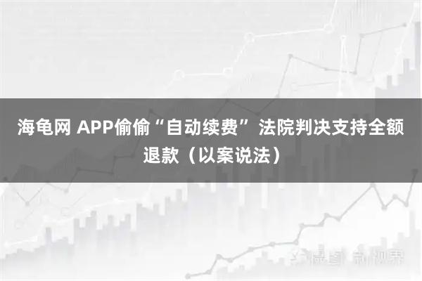 海龟网 APP偷偷“自动续费” 法院判决支持全额退款（以案说法）