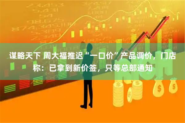 谋略天下 周大福推迟“一口价”产品调价，门店称：已拿到新价签，只等总部通知