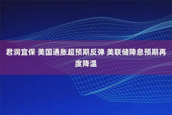 君润宜保 美国通胀超预期反弹 美联储降息预期再度降温