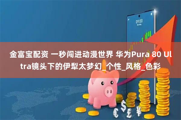 金富宝配资 一秒闯进动漫世界 华为Pura 80 Ultra镜头下的伊犁太梦幻_个性_风格_色彩