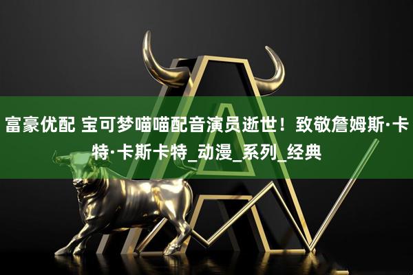 富豪优配 宝可梦喵喵配音演员逝世！致敬詹姆斯·卡特·卡斯卡特_动漫_系列_经典