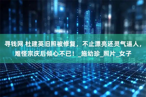 寻钱网 杜建英旧照被修复,不止漂亮还灵气逼人,难怪宗庆后倾心不已!_施幼珍_照片_女子