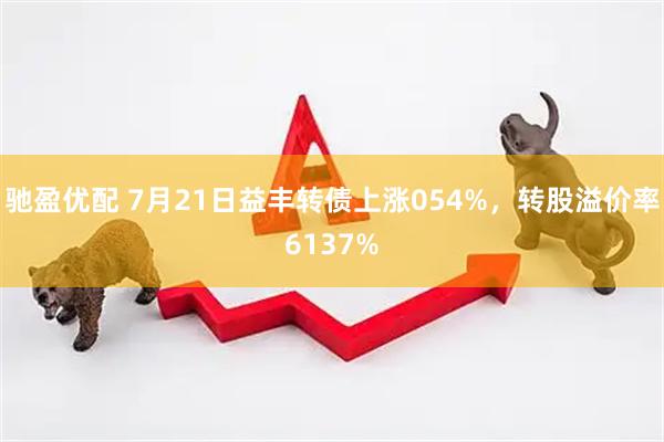 驰盈优配 7月21日益丰转债上涨054%，转股溢价率6137%