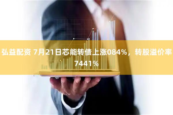 弘益配资 7月21日芯能转债上涨084%，转股溢价率7441%