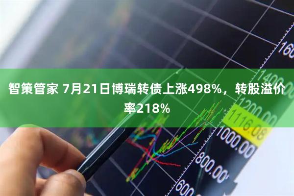 智策管家 7月21日博瑞转债上涨498%，转股溢价率218%