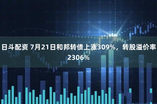 日斗配资 7月21日和邦转债上涨309%,转股溢价率2306%
