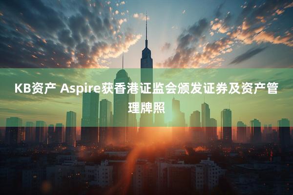 KB资产 Aspire获香港证监会颁发证券及资产管理牌照