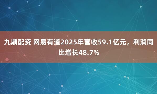 九鼎配资 网易有道2025年营收59.1亿元，利润同比增长48.7%