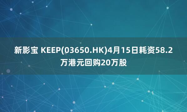 新影宝 KEEP(03650.HK)4月15日耗资58.2万港元回购20万股