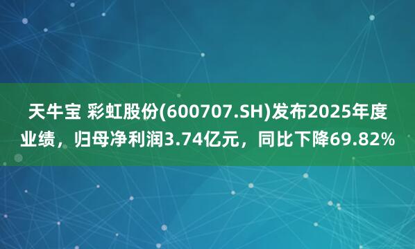 天牛宝 彩虹股份(600707.SH)发布2025年度业绩，归母净利润3.74亿元，同比下降69.82%