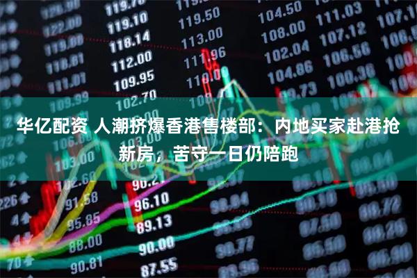 华亿配资 人潮挤爆香港售楼部:内地买家赴港抢新房,苦守一日仍陪跑
