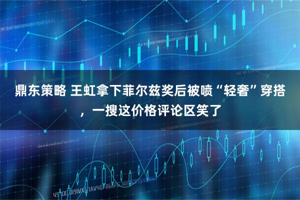 鼎东策略 王虹拿下菲尔兹奖后被喷“轻奢”穿搭,一搜这价格评论区笑了