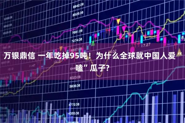 万银鼎信 一年吃掉95吨!为什么全球就中国人爱“嗑”瓜子?