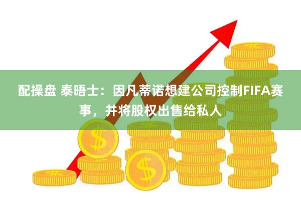 配操盘 泰晤士：因凡蒂诺想建公司控制FIFA赛事，并将股权出售给私人
