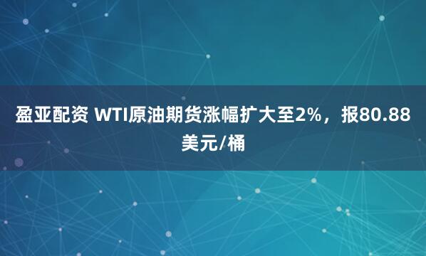 盈亚配资 WTI原油期货涨幅扩大至2%，报80.88美元/桶