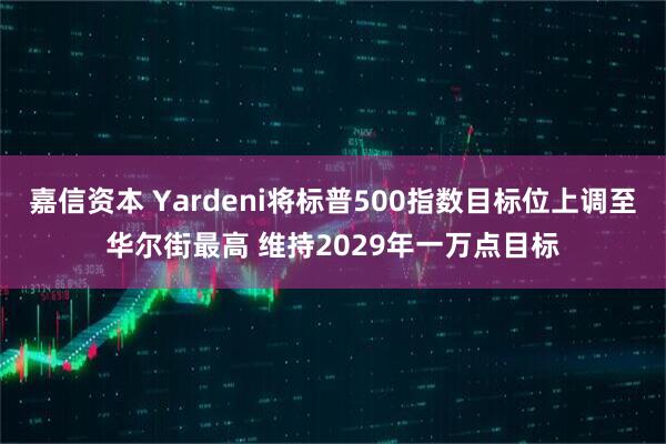 嘉信资本 Yardeni将标普500指数目标位上调至华尔街最高 维持2029年一万点目标