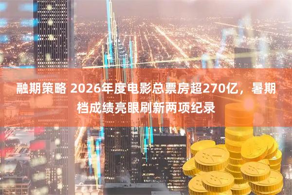 融期策略 2026年度电影总票房超270亿，暑期档成绩亮眼刷新两项纪录
